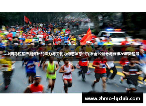 中国马拉松热潮背后的动力与变化为何愈演愈烈探索全民健身与赛事发展新趋势