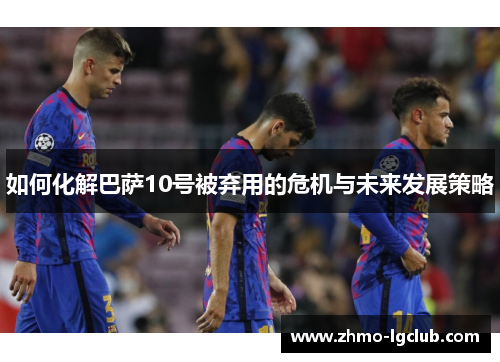 如何化解巴萨10号被弃用的危机与未来发展策略