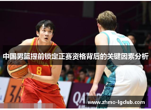 中国男篮提前锁定正赛资格背后的关键因素分析