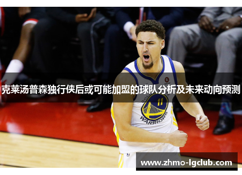 克莱汤普森独行侠后或可能加盟的球队分析及未来动向预测