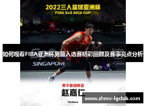 如何观看FIBA亚洲杯男篮入选赛精彩回顾及赛事亮点分析