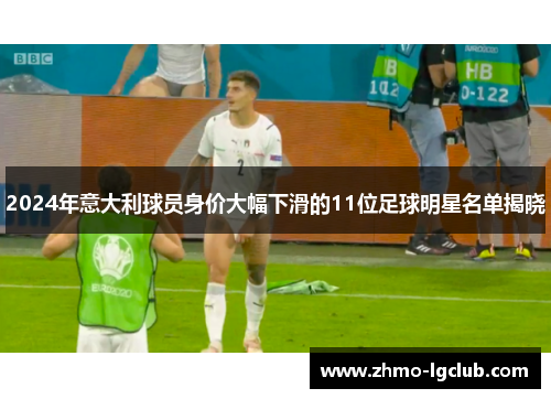 2024年意大利球员身价大幅下滑的11位足球明星名单揭晓