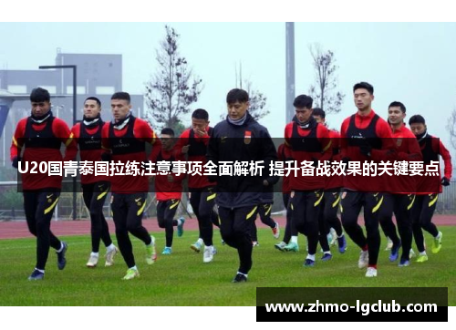 U20国青泰国拉练注意事项全面解析 提升备战效果的关键要点