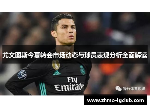 尤文图斯今夏转会市场动态与球员表现分析全面解读