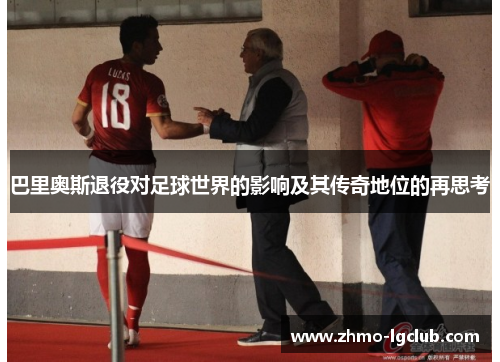 巴里奥斯退役对足球世界的影响及其传奇地位的再思考