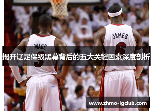 揭开辽足保级黑幕背后的五大关键因素深度剖析