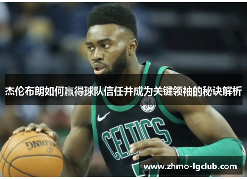 杰伦布朗如何赢得球队信任并成为关键领袖的秘诀解析