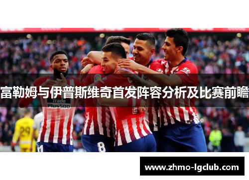 富勒姆与伊普斯维奇首发阵容分析及比赛前瞻