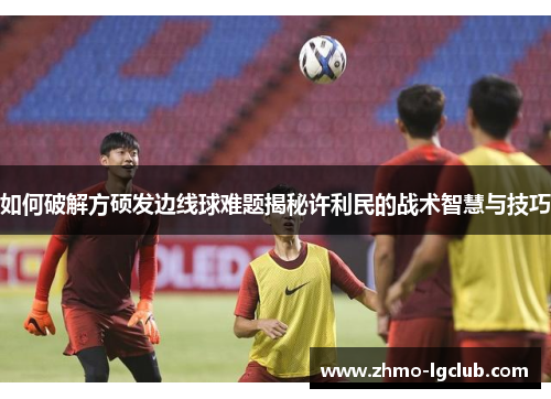 如何破解方硕发边线球难题揭秘许利民的战术智慧与技巧