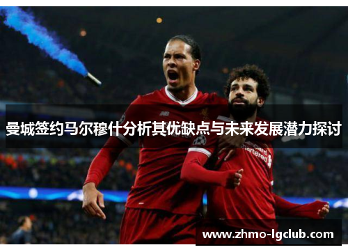曼城签约马尔穆什分析其优缺点与未来发展潜力探讨