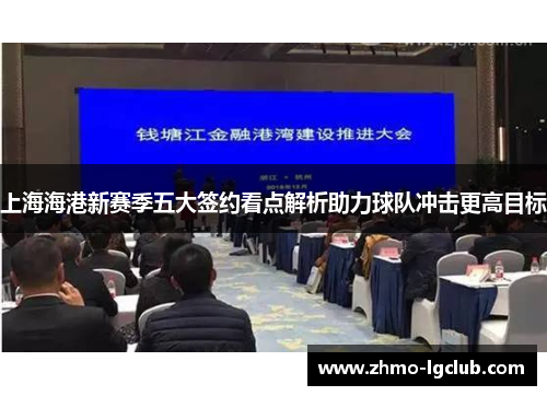 上海海港新赛季五大签约看点解析助力球队冲击更高目标