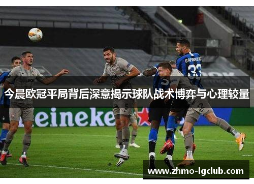 今晨欧冠平局背后深意揭示球队战术博弈与心理较量