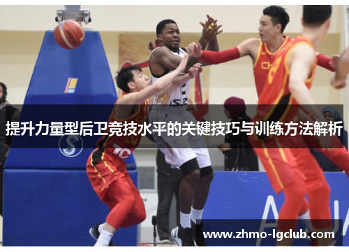 提升力量型后卫竞技水平的关键技巧与训练方法解析