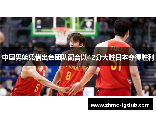中国男篮凭借出色团队配合以42分大胜日本夺得胜利