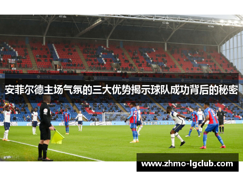 安菲尔德主场气氛的三大优势揭示球队成功背后的秘密
