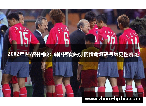2002年世界杯回顾：韩国与葡萄牙的传奇对决与历史性瞬间