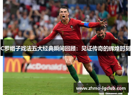 C罗帽子戏法五大经典瞬间回顾：见证传奇的辉煌时刻
