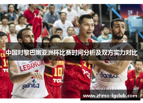 中国对黎巴嫩亚洲杯比赛时间分析及双方实力对比