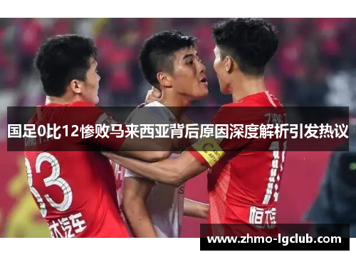 国足0比12惨败马来西亚背后原因深度解析引发热议