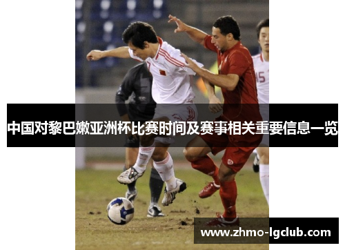 中国对黎巴嫩亚洲杯比赛时间及赛事相关重要信息一览