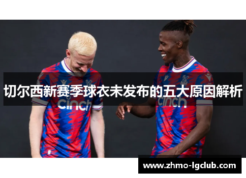 切尔西新赛季球衣未发布的五大原因解析
