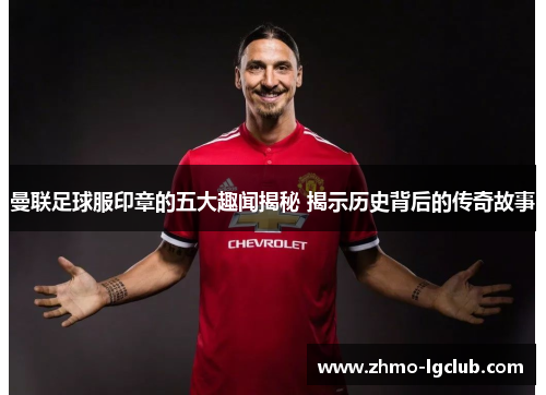曼联足球服印章的五大趣闻揭秘 揭示历史背后的传奇故事
