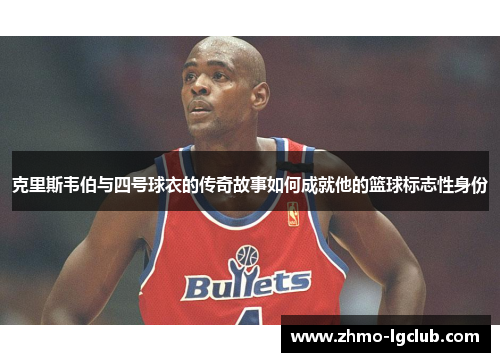 克里斯韦伯与四号球衣的传奇故事如何成就他的篮球标志性身份
