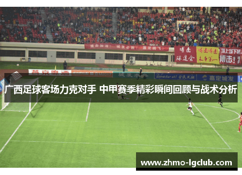 广西足球客场力克对手 中甲赛季精彩瞬间回顾与战术分析