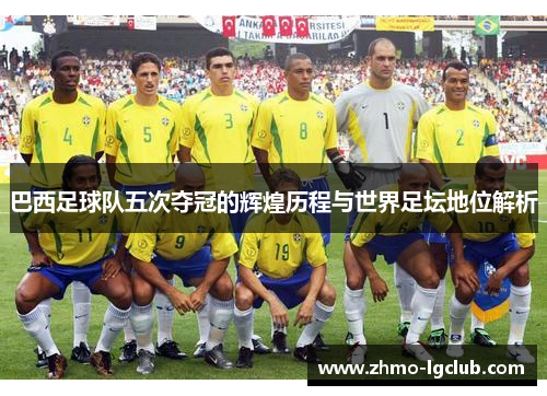 巴西足球队五次夺冠的辉煌历程与世界足坛地位解析