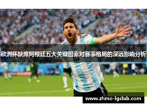 欧洲杯缺席阿根廷五大关键因素对赛事格局的深远影响分析