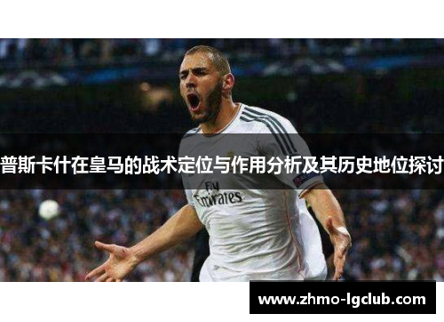 普斯卡什在皇马的战术定位与作用分析及其历史地位探讨