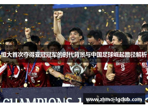 恒大首次夺得亚冠冠军的时代背景与中国足球崛起路径解析