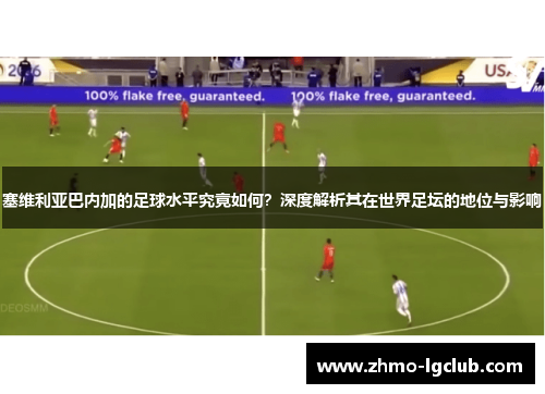 塞维利亚巴内加的足球水平究竟如何？深度解析其在世界足坛的地位与影响