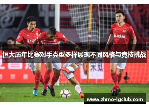 恒大历年比赛对手类型多样展现不同风格与竞技挑战
