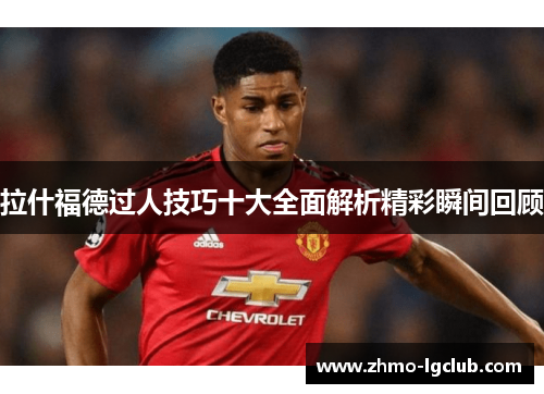 拉什福德过人技巧十大全面解析精彩瞬间回顾