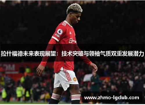 拉什福德未来表现展望：技术突破与领袖气质双重发展潜力