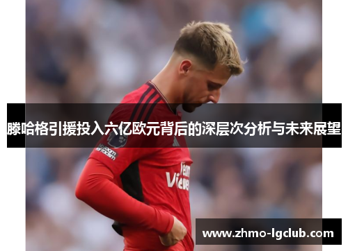 滕哈格引援投入六亿欧元背后的深层次分析与未来展望