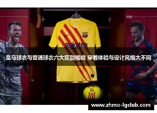 皇马球衣与普通球衣六大区别揭晓 穿着体验与设计风格大不同