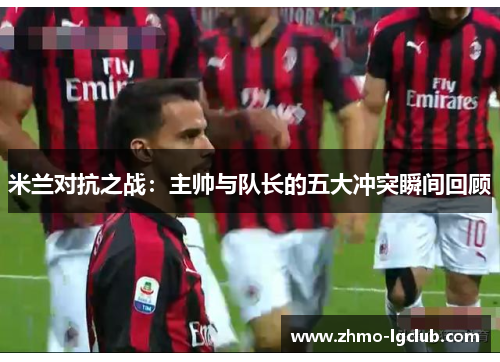 米兰对抗之战：主帅与队长的五大冲突瞬间回顾