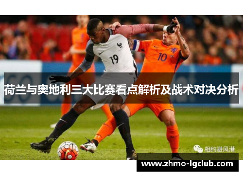 荷兰与奥地利三大比赛看点解析及战术对决分析