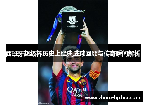 西班牙超级杯历史上经典进球回顾与传奇瞬间解析