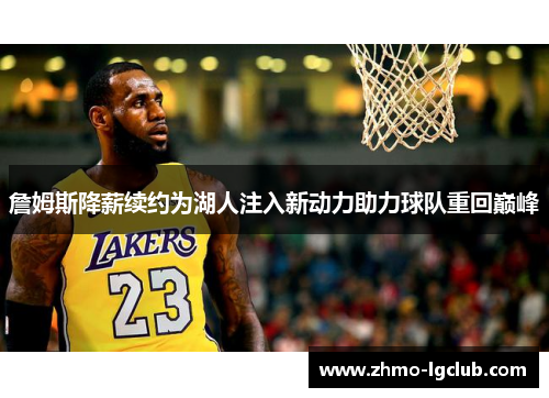 詹姆斯降薪续约为湖人注入新动力助力球队重回巅峰