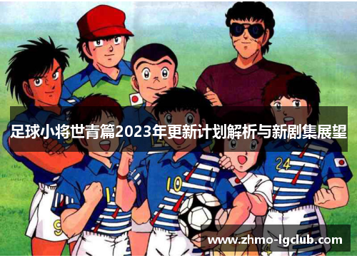 足球小将世青篇2023年更新计划解析与新剧集展望