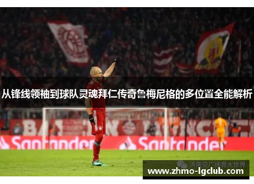 从锋线领袖到球队灵魂拜仁传奇鲁梅尼格的多位置全能解析