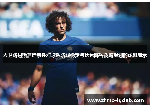 大卫路易斯落选事件对球队防线稳定与长远阵容战略规划的深刻启示