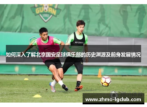 如何深入了解北京国安足球俱乐部的历史渊源及前身发展情况