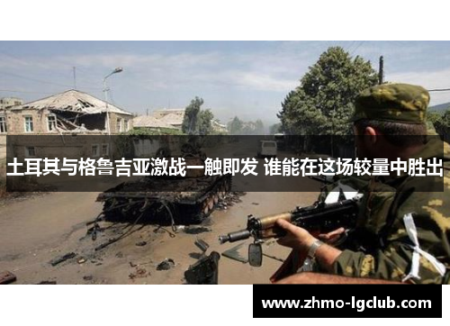 土耳其与格鲁吉亚激战一触即发 谁能在这场较量中胜出