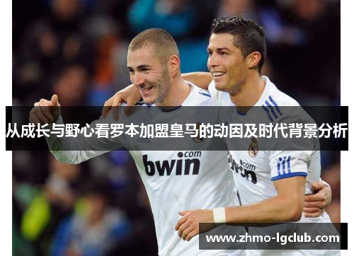从成长与野心看罗本加盟皇马的动因及时代背景分析