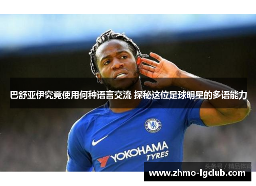 巴舒亚伊究竟使用何种语言交流 探秘这位足球明星的多语能力