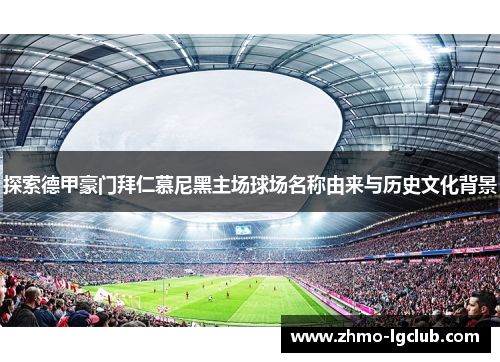 探索德甲豪门拜仁慕尼黑主场球场名称由来与历史文化背景